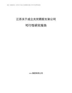 江苏关于成立光伏跟踪支架公司可行性研究报告-参考范文