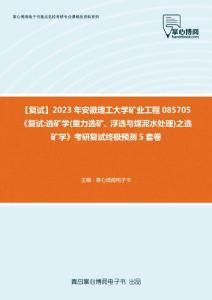 F007078【复试】2023年安徽理工大学矿业工程085705《复试选矿学(重力选矿、浮选与煤泥水处理)之选矿学》考研复试终极预测5套卷