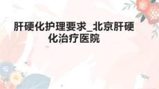 肝硬化护理要求_北京肝硬化治疗医院